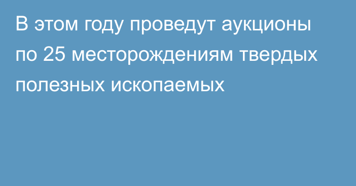 В этом году проведут аукционы по 25 месторождениям твердых полезных ископаемых