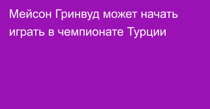 Мейсон Гринвуд может начать играть в чемпионате Турции