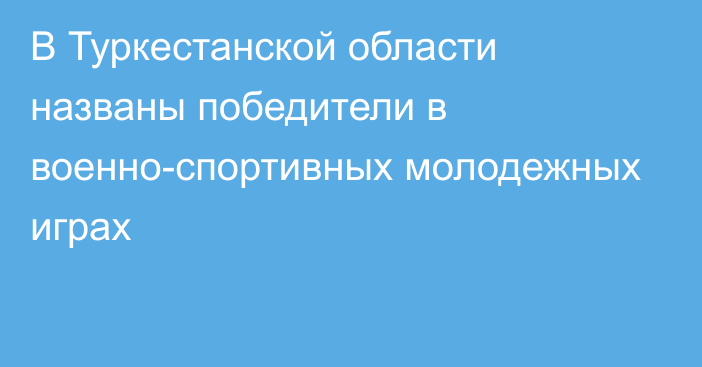 В Туркестанской области названы победители в военно-спортивных молодежных играх