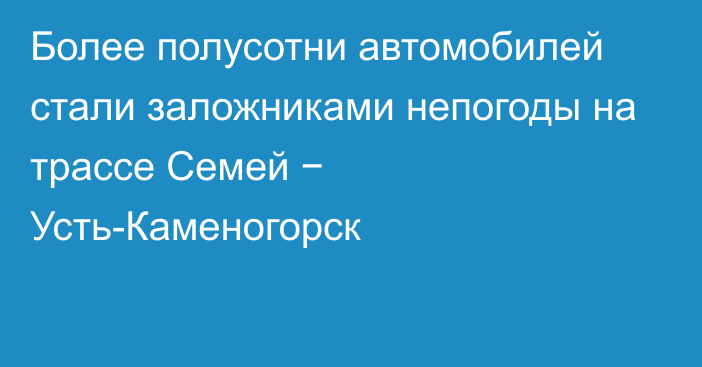 Более полусотни автомобилей стали заложниками непогоды на трассе Семей − Усть-Каменогорск