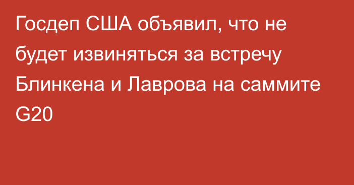 Госдеп США объявил, что не будет извиняться за встречу Блинкена и Лаврова на саммите G20