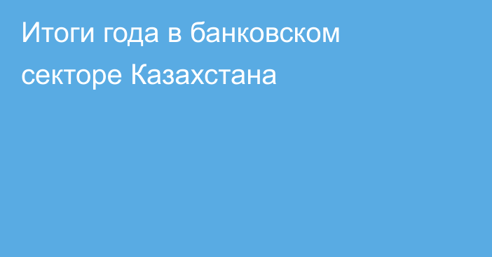 Итоги года в банковском секторе Казахстана