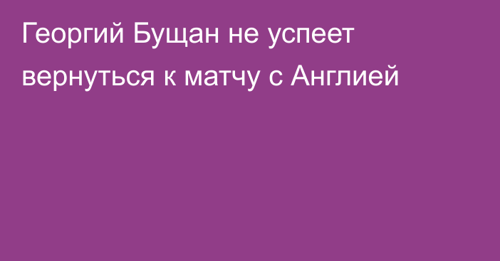 Георгий Бущан не успеет вернуться к матчу с Англией