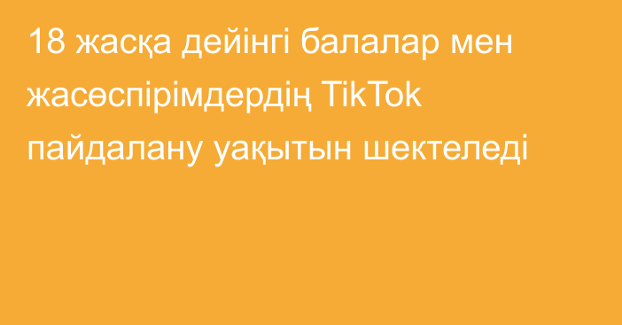 18 жасқа дейінгі балалар  мен жасөспірімдердің TikTok  пайдалану уақытын шектеледі