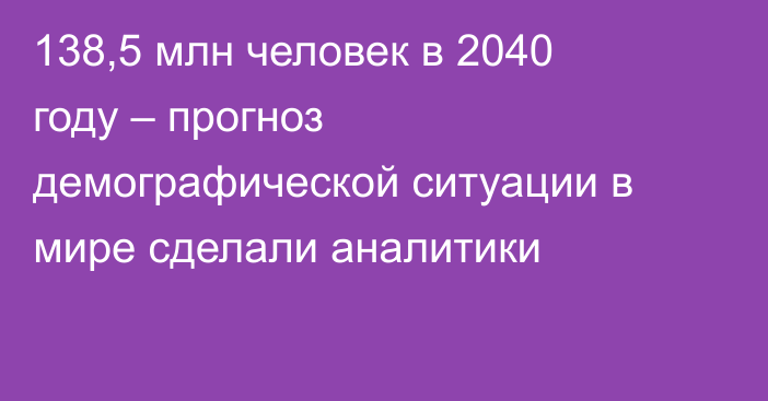 138,5 млн человек в 2040 году – прогноз демографической ситуации в мире сделали аналитики