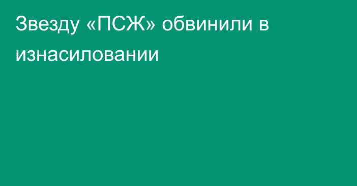 Звезду «ПСЖ» обвинили в изнасиловании