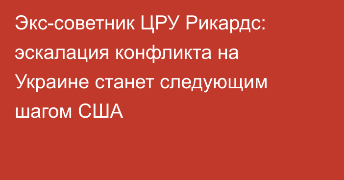 Экс-советник ЦРУ Рикардс: эскалация конфликта на Украине станет следующим шагом США