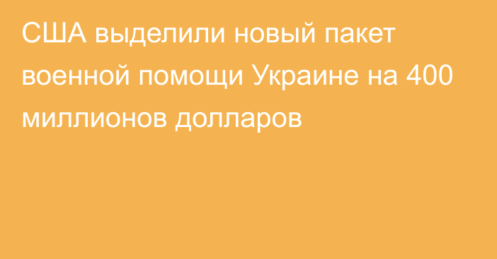 США выделили новый пакет военной помощи Украине на 400 миллионов долларов