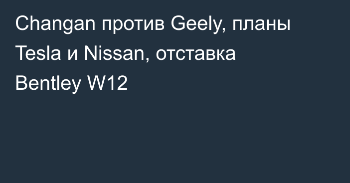 Changan против Geely, планы Tesla и Nissan, отставка Bentley W12