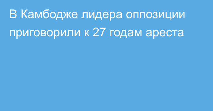 В Камбодже лидера оппозиции приговорили к 27 годам ареста