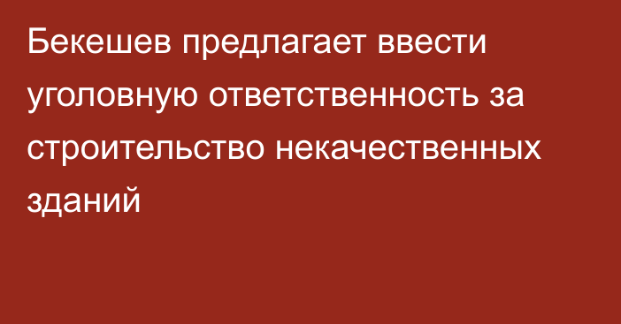 Бекешев предлагает ввести уголовную ответственность за строительство некачественных зданий