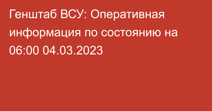 Генштаб ВСУ: Оперативная информация по состоянию на 06:00 04.03.2023