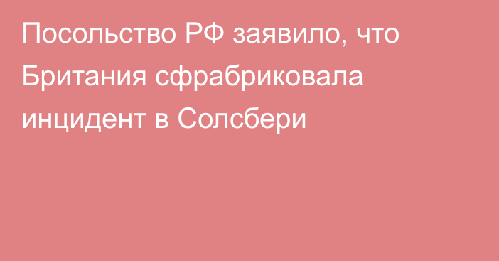 Посольство РФ заявило, что Британия сфрабриковала инцидент в Солсбери