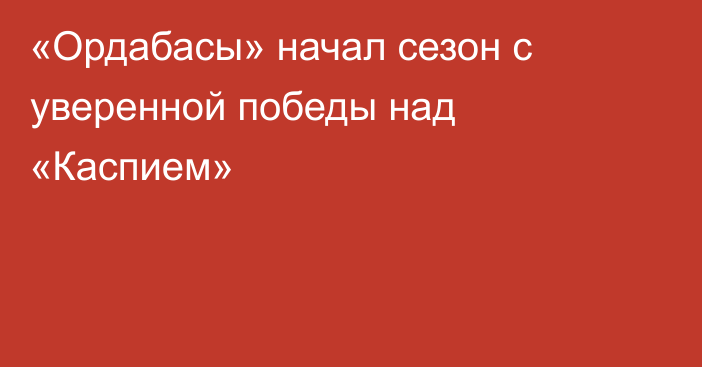 «Ордабасы» начал сезон с уверенной победы над «Каспием»