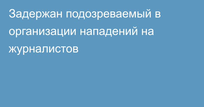 Задержан подозреваемый в организации нападений на журналистов