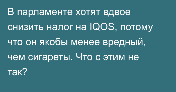 В парламенте хотят вдвое снизить налог на IQOS, потому что он якобы менее вредный, чем сигареты. Что с этим не так?