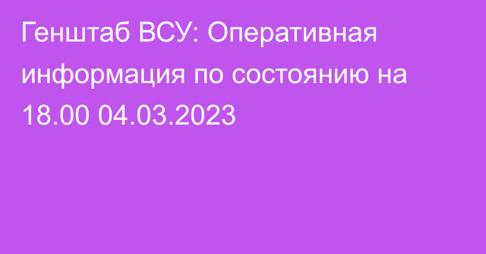 Генштаб ВСУ: Оперативная информация по состоянию на 18.00 04.03.2023