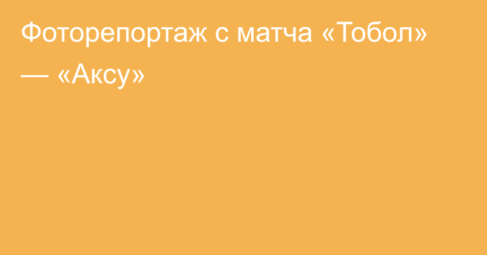 Фоторепортаж с матча «Тобол» — «Аксу»