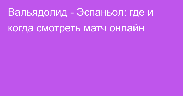 Вальядолид -  Эспаньол: где и когда смотреть матч онлайн