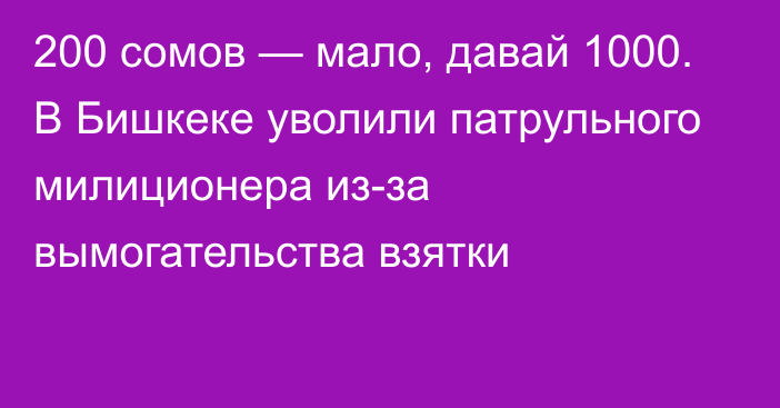 200 сомов — мало, давай 1000. В Бишкеке уволили патрульного милиционера из-за вымогательства взятки