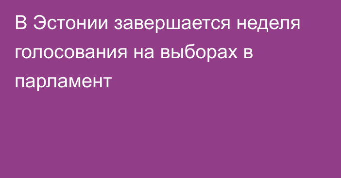 В Эстонии завершается неделя голосования на выборах в парламент