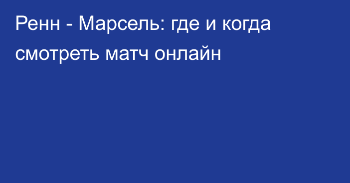 Ренн -  Марсель: где и когда смотреть матч онлайн