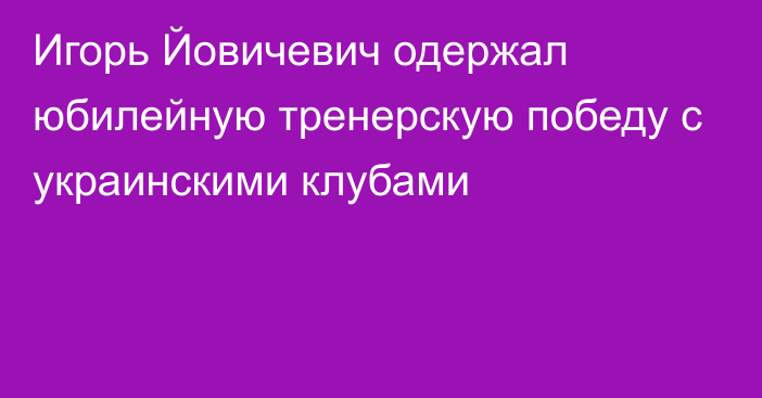 Игорь Йовичевич одержал юбилейную тренерскую победу с украинскими клубами