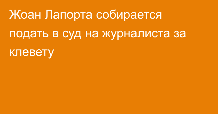 Жоан Лапорта собирается подать в суд на журналиста за клевету