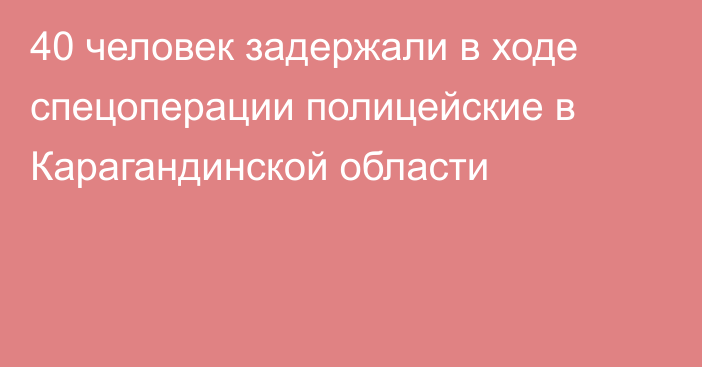 40 человек задержали в ходе спецоперации полицейские в Карагандинской области