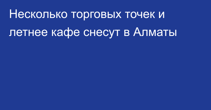 Несколько торговых точек и летнее кафе снесут в Алматы