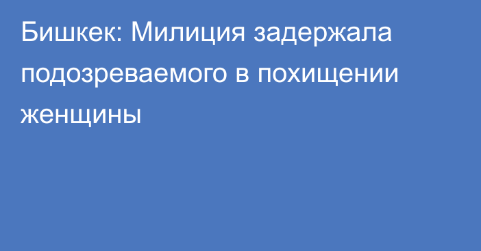 Бишкек: Милиция задержала подозреваемого в похищении женщины