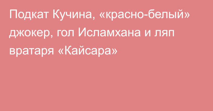 Подкат Кучина, «красно-белый» джокер, гол Исламхана и ляп вратаря «Кайсара»