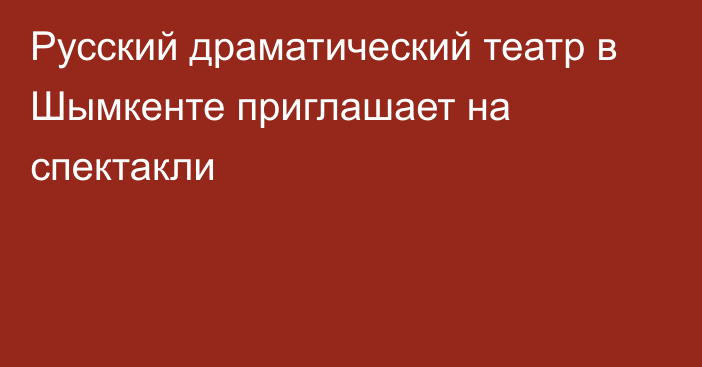 Русский драматический театр  в Шымкенте приглашает на спектакли