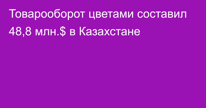 Товарооборот цветами составил 48,8 млн.$ в Казахстане