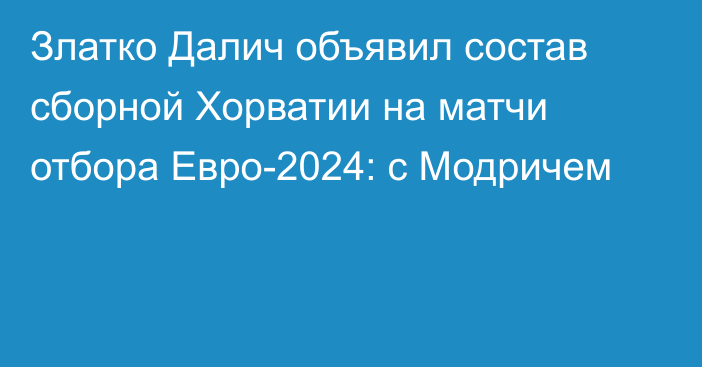 Златко Далич объявил состав сборной Хорватии на матчи отбора Евро-2024: с Модричем