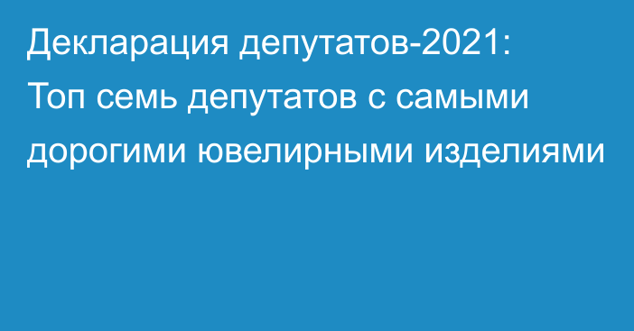 Декларация депутатов-2021: Топ семь депутатов с самыми дорогими ювелирными изделиями