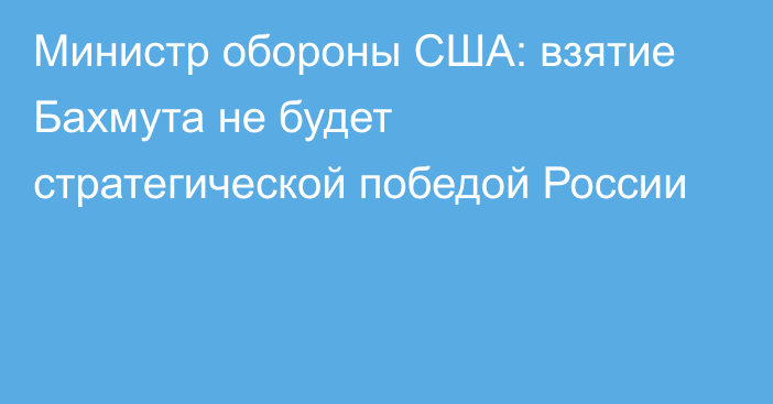 Министр обороны США: взятие Бахмута не будет стратегической победой России