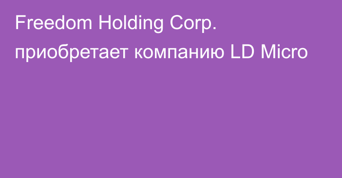 Freedom Holding Corp. приобретает компанию LD Micro