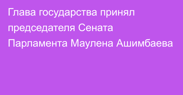 Глава государства принял председателя Сената Парламента Маулена Ашимбаева