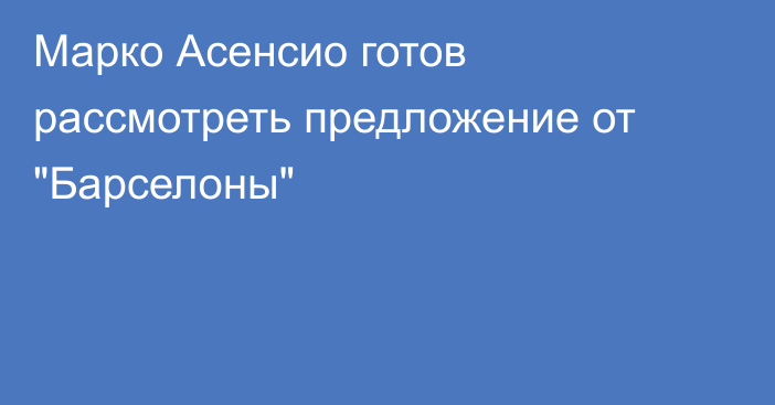 Марко Асенсио готов рассмотреть предложение от 