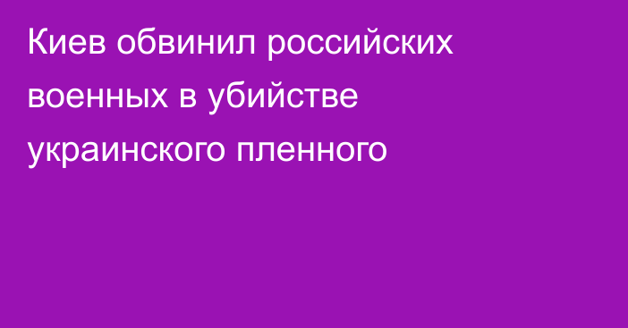 Киев обвинил российских военных в убийстве украинского пленного