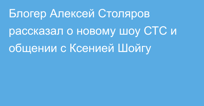 Блогер Алексей Столяров рассказал о новому шоу СТС и общении с Ксенией Шойгу