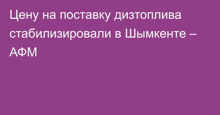 Цену на поставку дизтоплива стабилизировали в Шымкенте – АФМ