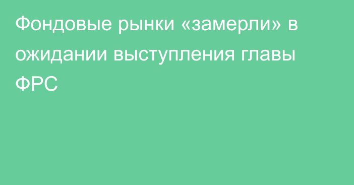 Фондовые рынки «замерли» в ожидании выступления главы ФРС