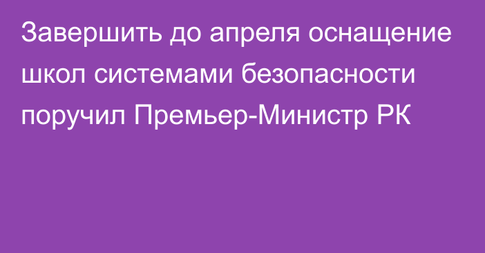 Завершить до апреля оснащение школ системами безопасности поручил Премьер-Министр РК