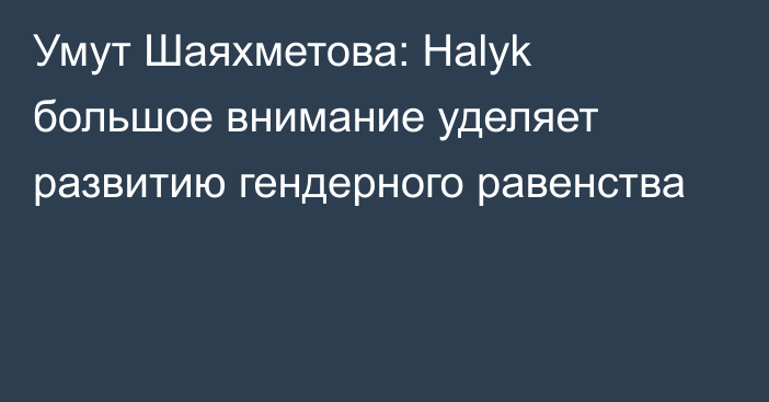 Умут Шаяхметова: Halyk большое внимание уделяет развитию гендерного равенства