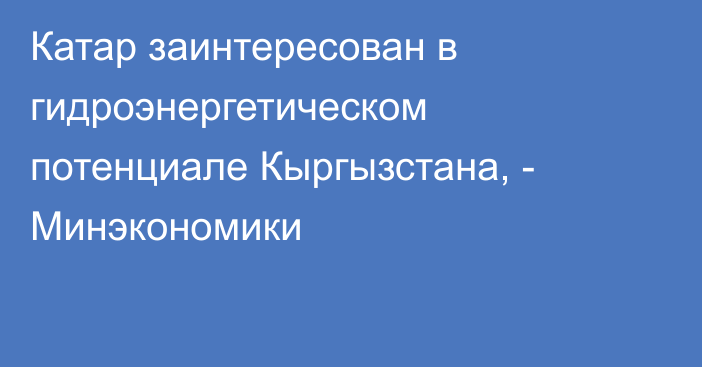 Катар заинтересован в  гидроэнергетическом потенциале Кыргызстана, - Минэкономики