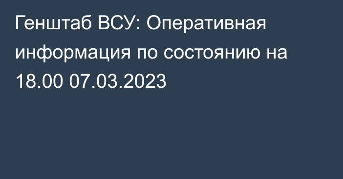 Генштаб ВСУ: Оперативная информация по состоянию на 18.00 07.03.2023