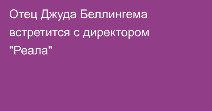 Отец Джуда Беллингема встретится с директором 