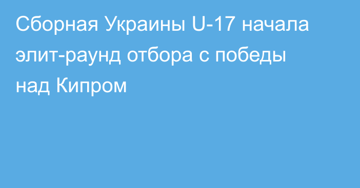 Сборная Украины U-17 начала элит-раунд отбора с победы над Кипром